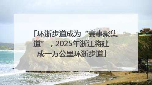 环浙步道成为“赛事聚集道”，2025年浙江将建成一万公里环浙步道