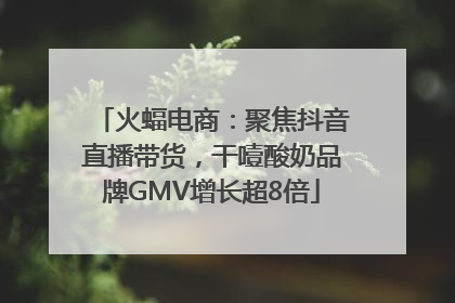 火蝠电商：聚焦抖音直播带货，干噎酸奶品牌GMV增长超8倍