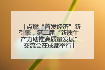 点燃“首发经济”新引擎，第二届“新质生产力助推高质量发展”交流会在成都举行