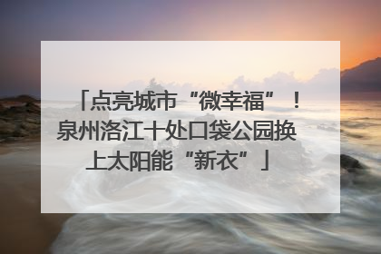 点亮城市“微幸福”！泉州洛江十处口袋公园换上太阳能“新衣”