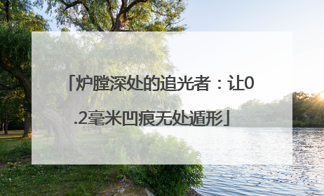 炉膛深处的追光者：让0.2毫米凹痕无处遁形