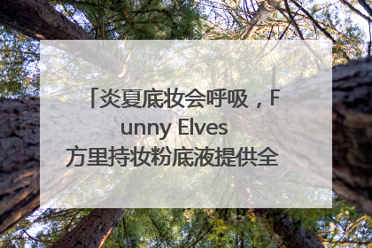 炎夏底妆会呼吸，Funny Elves方里持妆粉底液提供全肤质底妆新解法