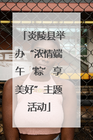 炎陵县举办“浓情端午‘粽’享美好”主题活动