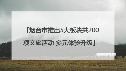 烟台市推出5大板块共200项文旅活动 多元体验升级