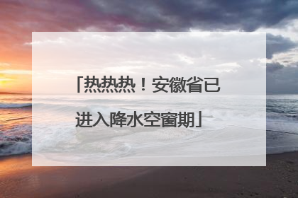 热热热！安徽省已进入降水空窗期