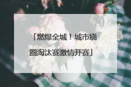 燃爆全城！城市绕圈淘汰赛激情开赛
