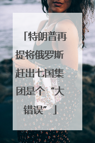 特朗普再提将俄罗斯赶出七国集团是个“大错误”