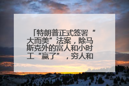 特朗普正式签署“大而美”法案，除马斯克外的富人和小时工“赢了”，穷人和美国财政“输了”