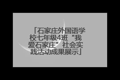 石家庄外国语学校七年级4班“我爱石家庄”社会实践活动成果展示