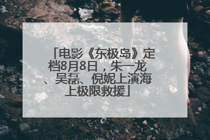 电影《东极岛》定档8月8日，朱一龙、吴磊、倪妮上演海上极限救援
