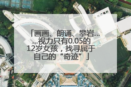 画画、朗诵、攀岩……视力只有0.05的12岁女孩，找寻属于自己的“奇迹”