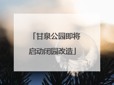 甘泉公园即将启动闭园改造