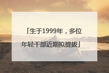 生于1999年，多位年轻干部近期拟提拔