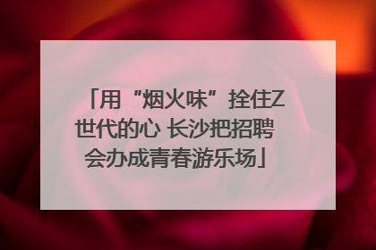 用“烟火味”拴住Z世代的心 长沙把招聘会办成青春游乐场