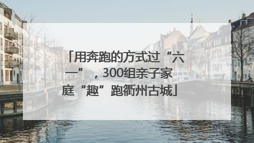 用奔跑的方式过“六一”，300组亲子家庭“趣”跑衢州古城