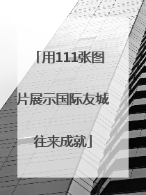 用111张图片展示国际友城往来成就