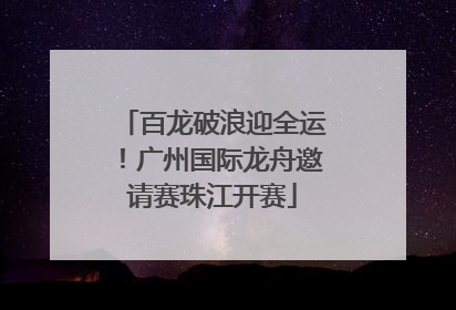 百龙破浪迎全运！广州国际龙舟邀请赛珠江开赛