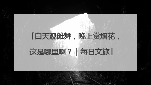 白天观傩舞，晚上赏烟花，这是哪里啊？｜每日文旅