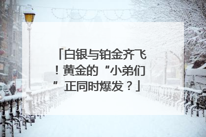 白银与铂金齐飞！黄金的“小弟们”正同时爆发？