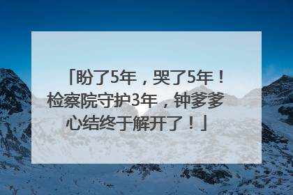 盼了5年，哭了5年！检察院守护3年，钟爹爹心结终于解开了！