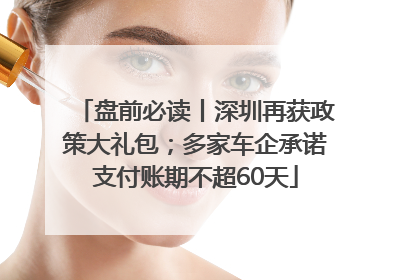 盘前必读丨深圳再获政策大礼包；多家车企承诺支付账期不超60天