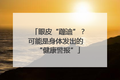 眼皮“蹦迪”？可能是身体发出的“健康警报”