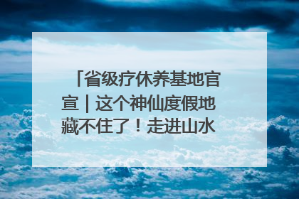 省级疗休养基地官宣｜这个神仙度假地藏不住了！走进山水秘境 开启一场野奢度假之旅！