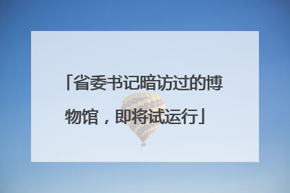 省委书记暗访过的博物馆，即将试运行