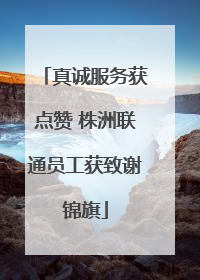 真诚服务获点赞 株洲联通员工获致谢锦旗