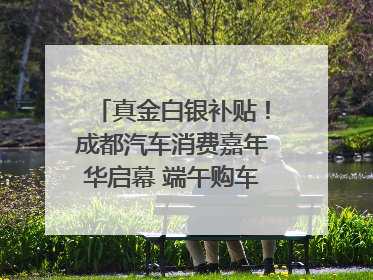 真金白银补贴！成都汽车消费嘉年华启幕 端午购车正当时｜网络中国节·端午