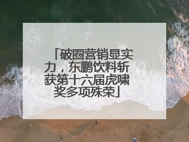 破圈营销显实力，东鹏饮料斩获第十六届虎啸奖多项殊荣