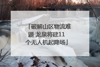 破解山区物流难题 龙泉将建11个无人机起降场