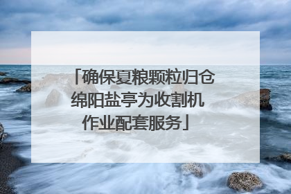 确保夏粮颗粒归仓 绵阳盐亭为收割机作业配套服务