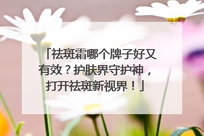 祛斑霜哪个牌子好又有效？护肤界守护神，打开祛斑新视界！