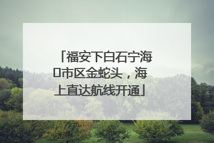 福安下白石宁海⇆市区金蛇头，海上直达航线开通