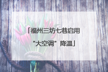 福州三坊七巷启用“大空调”降温