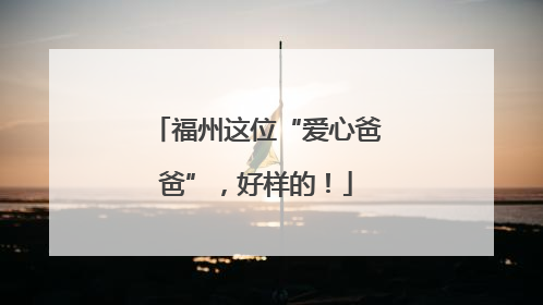 福州这位“爱心爸爸”，好样的！