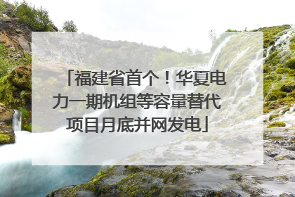 福建省首个！华夏电力一期机组等容量替代项目月底并网发电