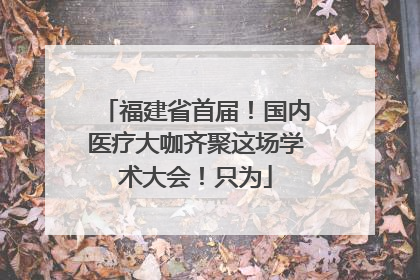 福建省首届！国内医疗大咖齐聚这场学术大会！只为