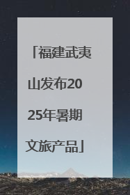 福建武夷山发布2025年暑期文旅产品