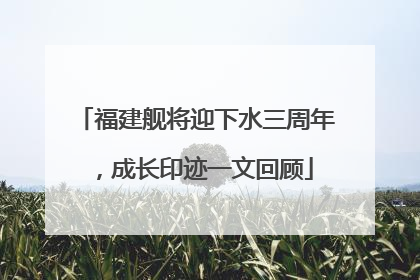 福建舰将迎下水三周年，成长印迹一文回顾