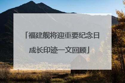 福建舰将迎重要纪念日 成长印迹一文回顾