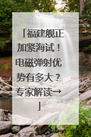 福建舰正加紧海试！电磁弹射优势有多大？专家解读→