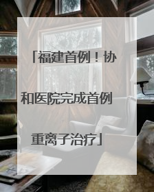 福建首例！协和医院完成首例重离子治疗