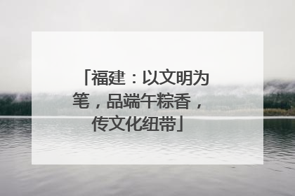 福建：以文明为笔，品端午粽香，传文化纽带