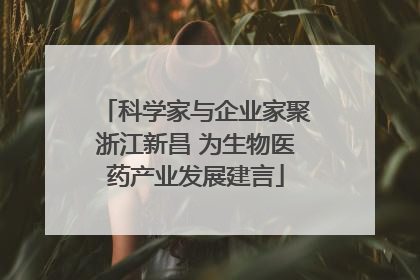 科学家与企业家聚浙江新昌 为生物医药产业发展建言