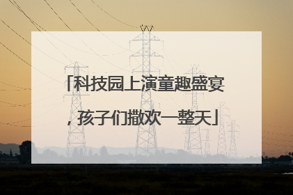 科技园上演童趣盛宴，孩子们撒欢一整天