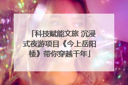 科技赋能文旅 沉浸式夜游项目《今上岳阳楼》带你穿越千年