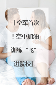 空军首次！空中加油训练“飞”进院校