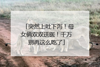 突然上吐下泻！母女俩双双送医！千万别再这么吃了